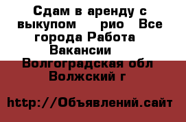 Сдам в аренду с выкупом kia рио - Все города Работа » Вакансии   . Волгоградская обл.,Волжский г.